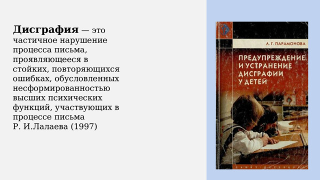  Дисграфия — это частичное нарушение процесса письма, проявляющееся в стойких, повторяющихся ошибках, обусловленных несформированностью высших психических функций, участвующих в процессе письма  Р. И.Лалаева (1997) 