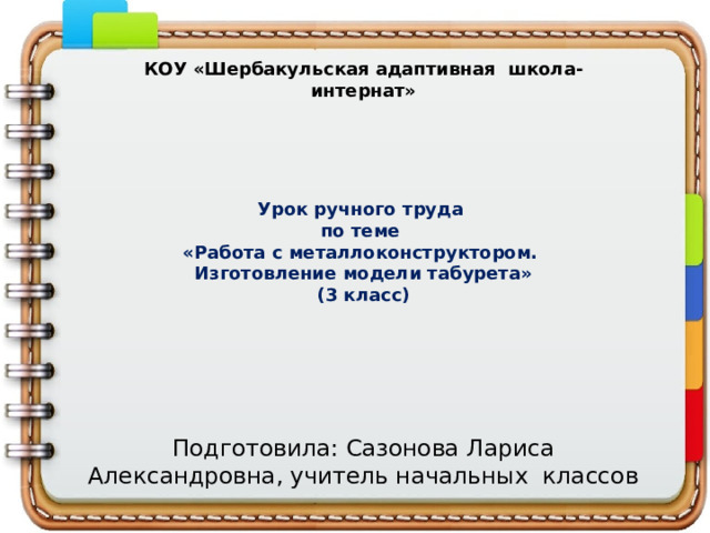 КОУ «Шербакульская адаптивная школа-интернат» Урок ручного труда  по теме  «Работа с металлоконструктором.  Изготовление модели табурета»  (3 класс) Подготовила: Сазонова Лариса Александровна, учитель начальных классов 