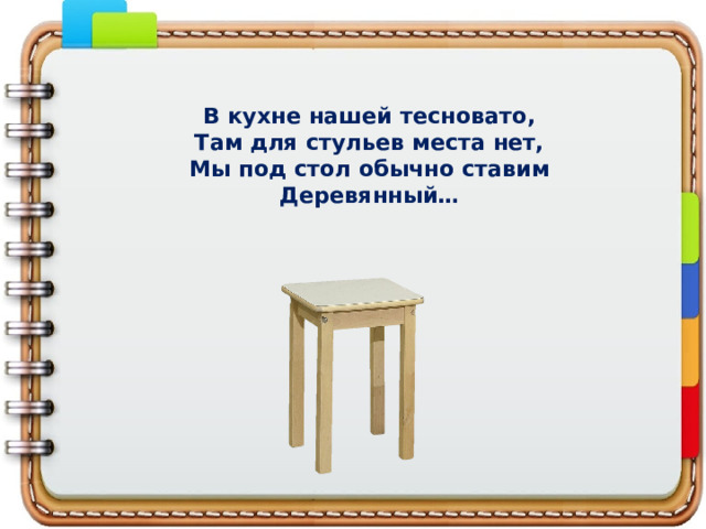 В кухне нашей тесновато,  Там для стульев места нет,  Мы под стол обычно ставим  Деревянный… 