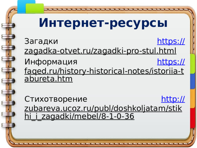 Интернет-ресурсы Загадки https:// zagadka-otvet.ru/zagadki-pro-stul.html  Информация https:// faqed.ru/history-historical-notes/istoriia-tabureta.htm  Стихотворение http:// zubareva.ucoz.ru/publ/doshkoljatam/stikhi_i_zagadki/mebel/8-1-0-36  