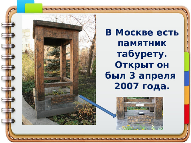 В Москве есть памятник табурету. Открыт он был 3 апреля  2007 года. 