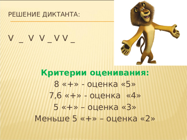 Решение диктанта:   V _ V V _ V V _   Критерии оценивания: 8 «+» - оценка «5» 7,6 «+» - оценка «4» 5 «+» – оценка «3» Меньше 5 «+» – оценка «2» 