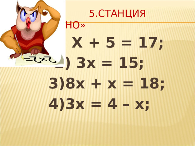 5.СТАНЦИЯ «РЕШАЙКИНО»  1) Х + 5 = 17;  2) 3х = 15;  3)8х + х = 18;  4)3х = 4 – х;    