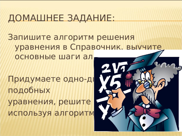 Домашнее задание: Запишите алгоритм решения уравнения в Справочник, выучите основные шаги алгоритма. Придумаете одно-два подобных уравнения, решите его, используя алгоритм. 