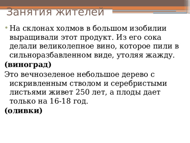 Занятия жителей На склонах холмов в большом изобилии выращивали этот продукт. Из его сока делали великолепное вино, которое пили в сильноразбавленном виде, утоляя жажду. (виноград) Это вечнозеленое небольшое дерево с искривленным стволом и серебристыми листьями живет 250 лет, а плоды дает только на 16-18 год. (оливки) 