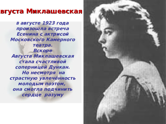 Августа Миклашевская В августе 1923 года произошла встреча Есенина с актрисой Московского Камерного театра.  Вскоре Августа Миклашевская стала счастливой соперницей Дункан.  Но несмотря на страстную увлечённость молодым поэтом, она смогла подчинить сердце разуму                                     