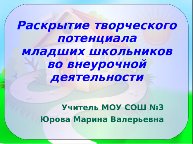   Раскрытие творческого потенциала  младших школьников во внеурочной деятельности     Учитель МОУ СОШ №3 Юрова Марина Валерьевна 