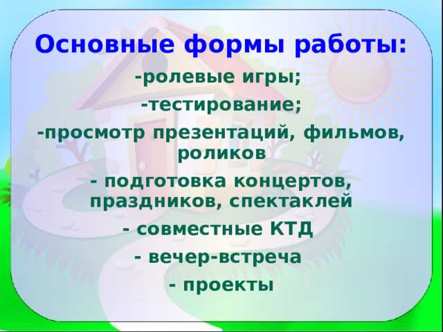 Основные формы работы:   -ролевые игры; -тестирование; -просмотр презентаций, фильмов, роликов - подготовка концертов, праздников, спектаклей - совместные КТД - вечер-встреча - проекты 