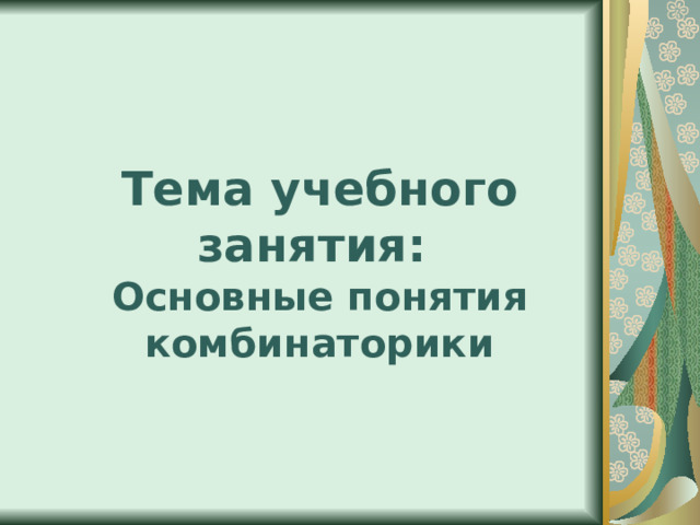 Тема учебного занятия:  Основные понятия комбинаторики 