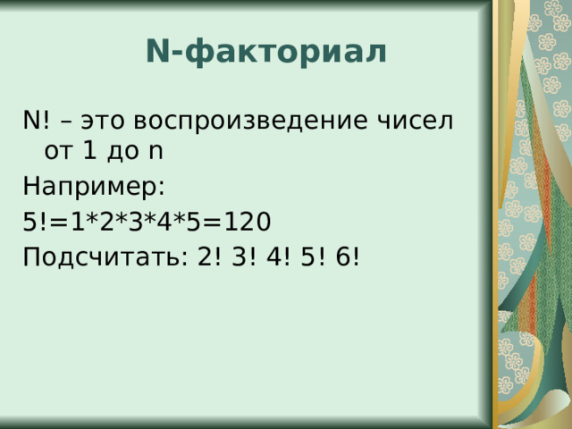 N-факториал N! – это воспроизведение чисел от 1 до n Например: 5!=1*2*3*4*5=120 Подсчитать: 2! 3! 4! 5! 6! 