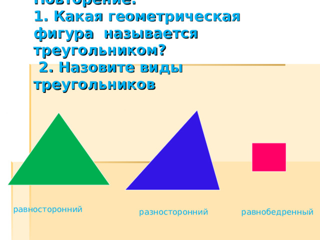  Повторение:  1. Какая геометрическая фигура называется треугольником?  2. Назовите виды треугольников   равносторонний равнобедренный разносторонний 
