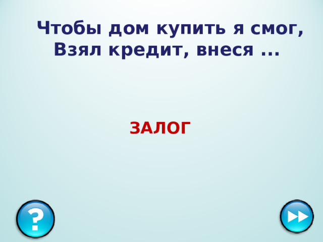  Чтобы дом купить я смог,  Взял кредит, внеся ... ЗАЛОГ 