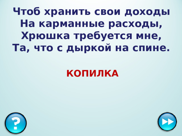 Чтоб хранить свои доходы  На карманные расходы,  Хрюшка требуется мне,  Та, что с дыркой на спине.  КОПИЛКА 