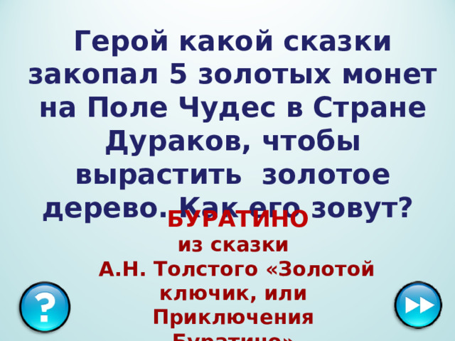 Герой какой сказки закопал 5 золотых монет на Поле Чудес в Стране Дураков, чтобы вырастить золотое дерево. Как его зовут?  БУРАТИНО  из сказки  А.Н. Толстого «Золотой ключик, или Приключения Буратино»  