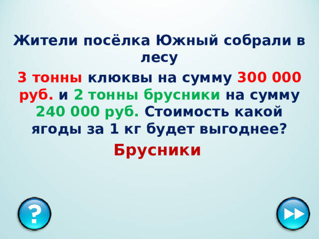 Жители посёлка Южный собрали в лесу 3 тонны клюквы на сумму 300 000 руб. и 2 тонны брусники на сумму 240 000 руб. Стоимость какой ягоды за 1 кг будет выгоднее? Брусники  