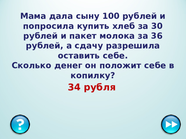 Мама дала сыну 100 рублей и попросила купить хлеб за 30 рублей и пакет молока за 36 рублей, а сдачу разрешила оставить себе.  Сколько денег он положит себе в копилку? 34 рубля  