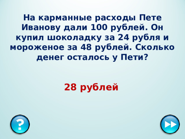 На карманные расходы Пете Иванову дали 100 рублей. Он купил шоколадку за 24 рубля и мороженое за 48 рублей. Сколько денег осталось у Пети? 28 рублей  