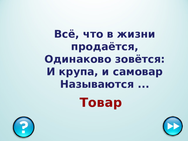 Всё, что в жизни продаётся,  Одинаково зовётся:  И крупа, и самовар  Называются ...  Товар 