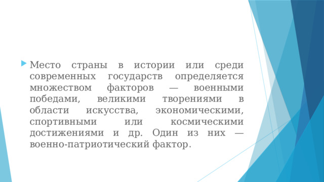 Место страны в истории или среди современных государств определяется множеством факторов — военными победами, великими творениями в области искусства, экономическими, спортивными или космическими достижениями и др. Один из них — военно-патриотический фактор . 