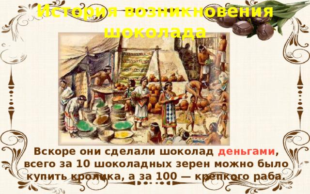 История возникновения шоколада Вскоре они сделали шоколад деньгами , всего за 10 шоколадных зерен можно было купить кролика, а за 100 — крепкого раба. 