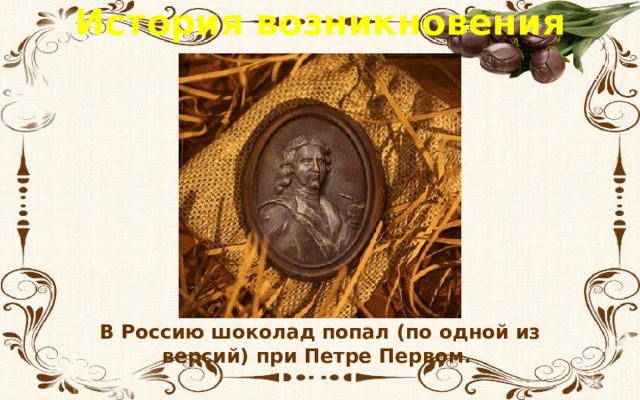 История возникновения шоколада В Россию шоколад попал (по одной из версий) при Петре Первом.  