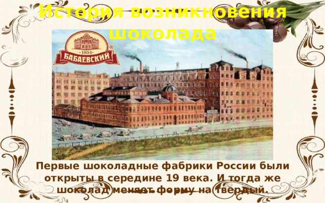 История возникновения шоколада Первые шоколадные фабрики России были открыты в середине 19 века. И тогда же шоколад меняет форму на твердый. 