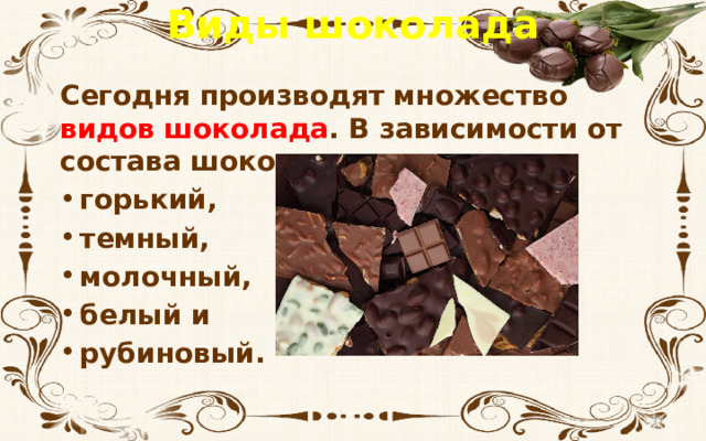 Виды шоколада Сегодня производят множество видов шоколада . В зависимости от состава шоколад делят на: горький, темный, молочный, белый и рубиновый.  