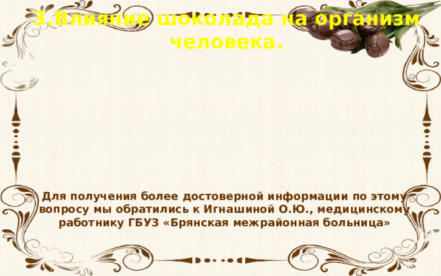 3.Влияние шоколада на организм человека. Для получения более достоверной информации по этому вопросу мы обратились к Игнашиной О.Ю., медицинскому работнику ГБУЗ «Брянская межрайонная больница» 