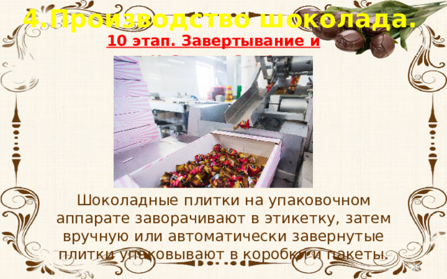 4.Производство шоколада. 10 этап. Завертывание и упаковывание Шоколадные плитки на упаковочном аппарате заворачивают в этикетку, затем вручную или автоматически завернутые плитки упаковывают в коробки и пакеты.  