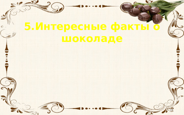 5.Интересные факты о шоколаде  