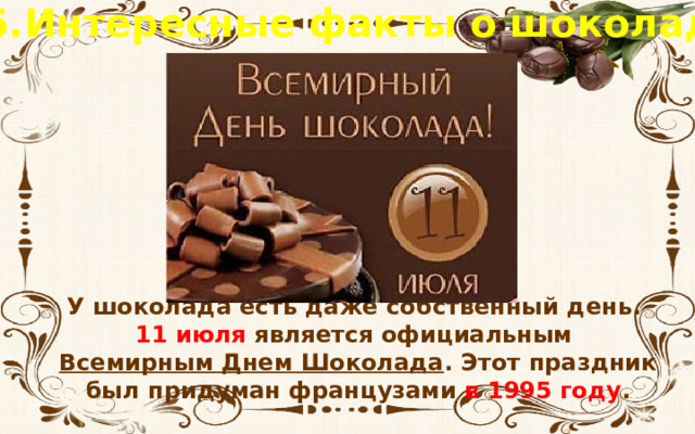 5.Интересные факты о шоколаде У шоколада есть даже собственный день. 11 июля является официальным Всемирным Днем Шоколада . Этот праздник был придуман французами в 1995 году . 