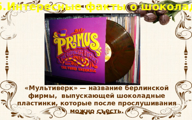 5.Интересные факты о шоколаде «Мультиверк» — название берлинской фирмы, выпускающей шоколадные пластинки, которые после прослушивания можно съесть. 