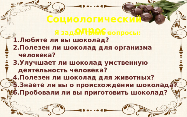 Социологический опрос. Я задал такие вопросы: Любите ли вы шоколад? Полезен ли шоколад для организма человека? Улучшает ли шоколад умственную деятельность человека? Полезен ли шоколад для животных? Знаете ли вы о происхождении шоколада? Пробовали ли вы приготовить шоколад? 