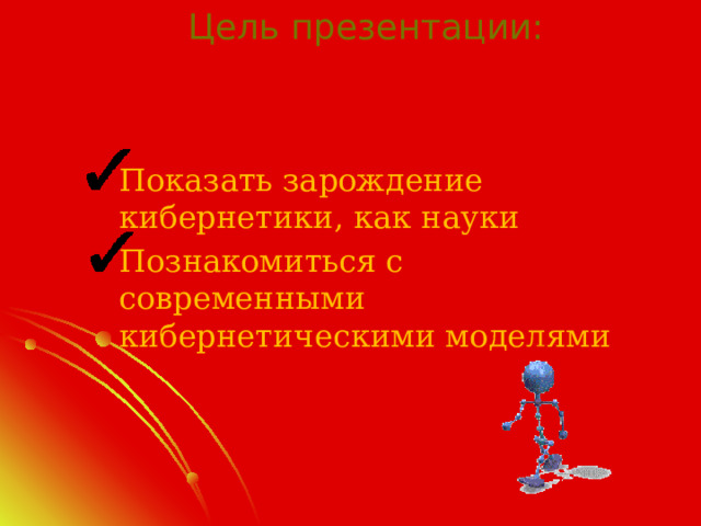 Цель презентации: Показать зарождение кибернетики, как науки Познакомиться с современными кибернетическими моделями 