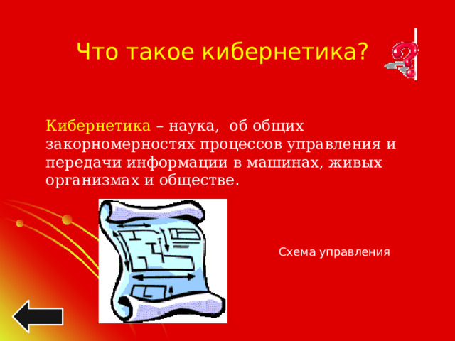 Что такое кибернетика? Кибернетика – наука, об общих закорномерностях процессов управления и передачи информации в машинах, живых организмах и обществе . Схема управления 