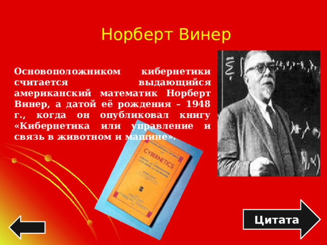 Норберт Винер Основоположником кибернетики считается выдающийся американский математик Норберт Винер, а датой её рождения – 1948 г., когда он опубликовал книгу «Кибернетика или управление и связь в животном и машине». Цитата 