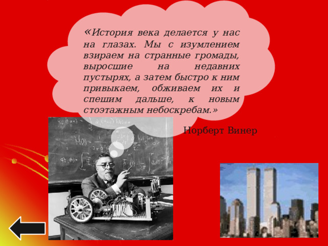 « История века делается у нас на глазах. Мы с изумлением взираем на странные громады, выросшие на недавних пустырях, а затем быстро к ним привыкаем, обживаем их и спешим дальше, к новым стоэтажным небоскребам.» Норберт Винер 