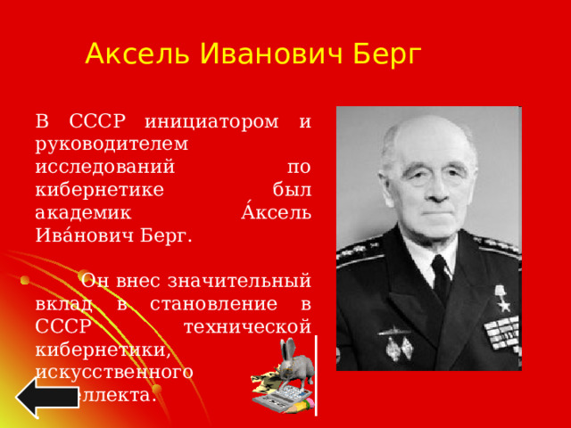 Аксель Иванович Берг  В СССР инициатором и руководителем исследований по кибернетике был академик А́ксель Ива́нович Берг.  Он внес значительный вклад в становление в СССР технической кибернетики, искусственного интеллекта. .  