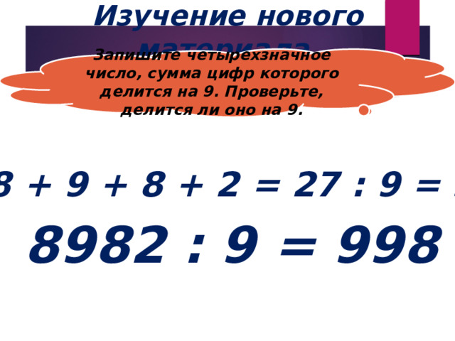 Изучение нового материала. Запишите четырехзначное число, сумма цифр которого делится на 9. Проверьте, делится ли оно на 9. 8 + 9 + 8 + 2 = 27 : 9 = 3 8982 : 9 = 998 