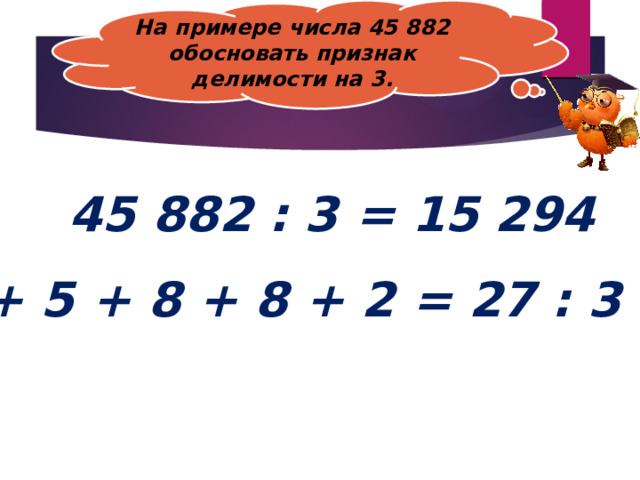 На примере числа 45 882 обосновать признак  делимости на 3. 45 882 : 3 = 15 294 4 + 5 + 8 + 8 + 2 = 27 : 3 = 9 