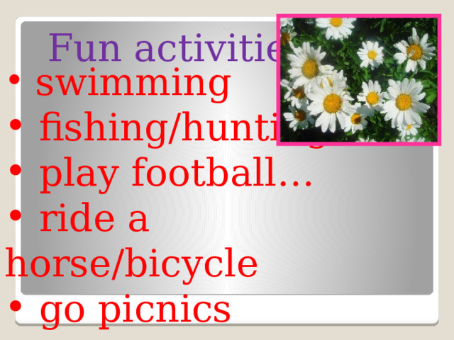  swimming  fishing/hunting  play football…  ride a horse/bicycle  go picnics Fun activities 