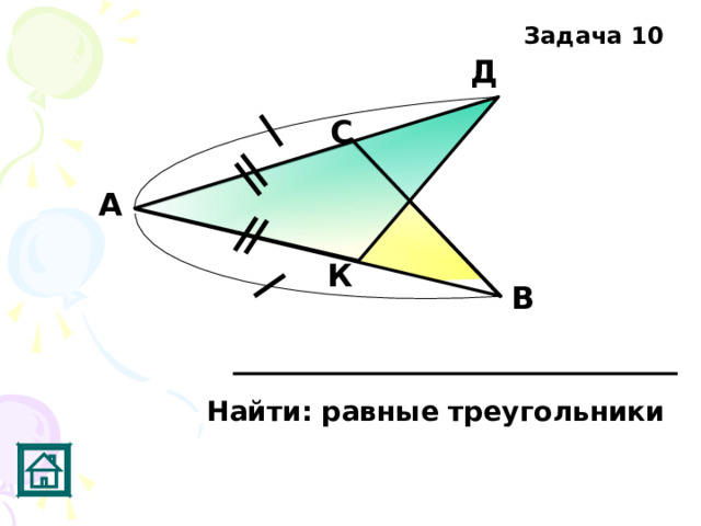 Задача 10 Д С А К В Найти: равные треугольники 