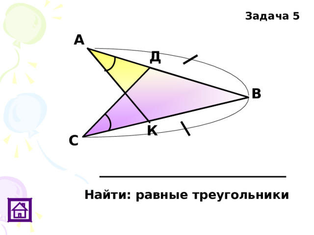 Задача 5 А Д В К С Найти: равные треугольники 