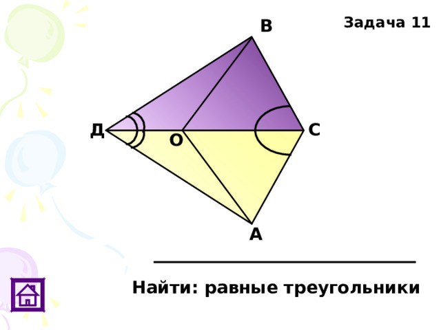 Задача 11 В Д С О А Найти: равные треугольники 