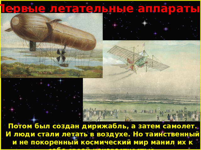 Первые летательные аппараты. Потом был создан дирижабль, а затем самолет. И люди стали летать в воздухе. Но таинственный и не покоренный космический мир манил их к себе своей неизвестностью. 