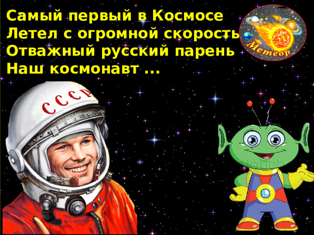 Самый первый в Космосе Летел с огромной скоростью Отважный русский парень Наш космонавт ... 