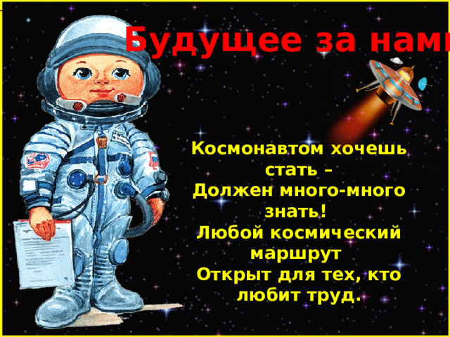 Будущее за нами. Космонавтом хочешь стать – Должен много-много знать! Любой космический маршрут Открыт для тех, кто любит труд. 