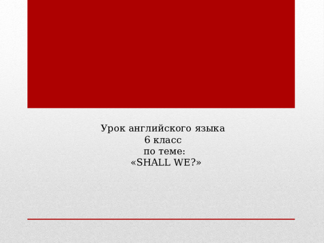            Урок английского языка  6 класс  по теме:  «SHALL WE?»     