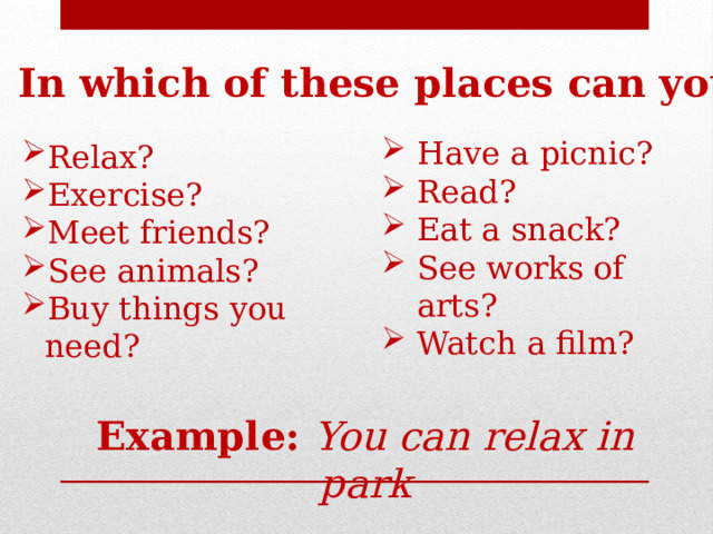 In which of these places can you: Have a picnic? Read? Eat a snack? See works of arts? Watch a film? Relax?   Exercise?   Meet friends?   See animals?   Buy things you need? Example: You can relax in park 