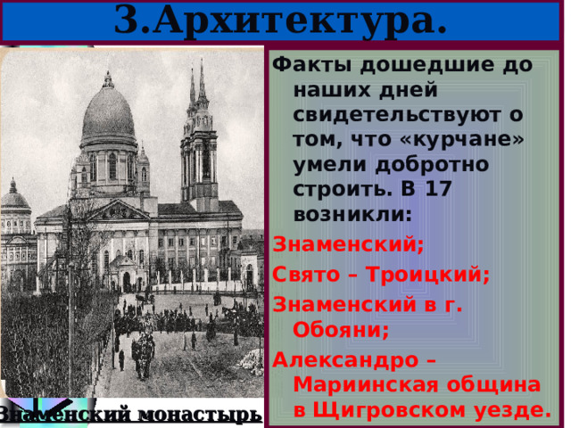 3.Архитектура. Факты дошедшие до наших дней свидетельствуют о том, что «курчане» умели добротно строить. В 17 возникли: Знаменский; Свято – Троицкий; Знаменский в г. Обояни; Александро – Мариинская община в Щигровском уезде. Знаменский монастырь 